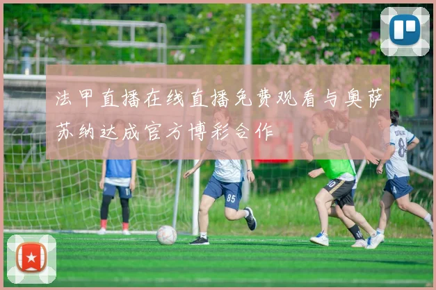 法甲直播在线直播免费观看与奥萨苏纳达成官方博彩合作