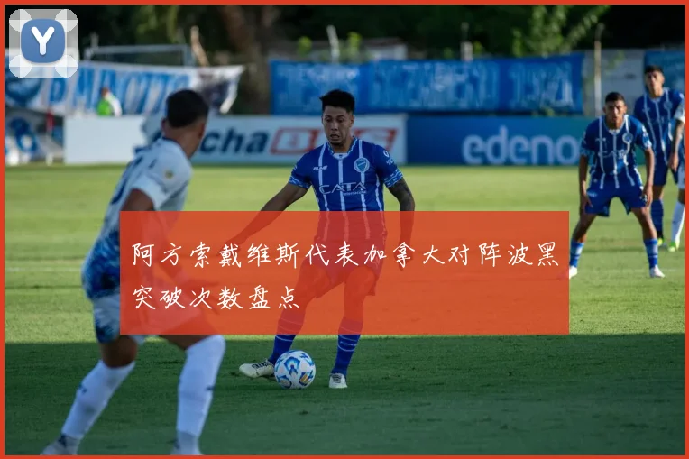 阿方索戴维斯代表加拿大对阵波黑突破次数盘点