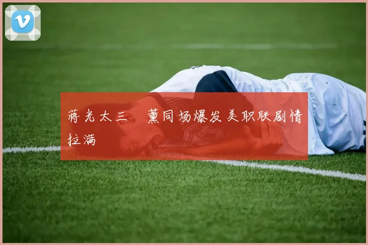 蒋光太三笘薰同场爆发美职联剧情拉满