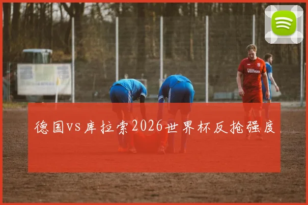 德国vs库拉索2026世界杯反抢强度