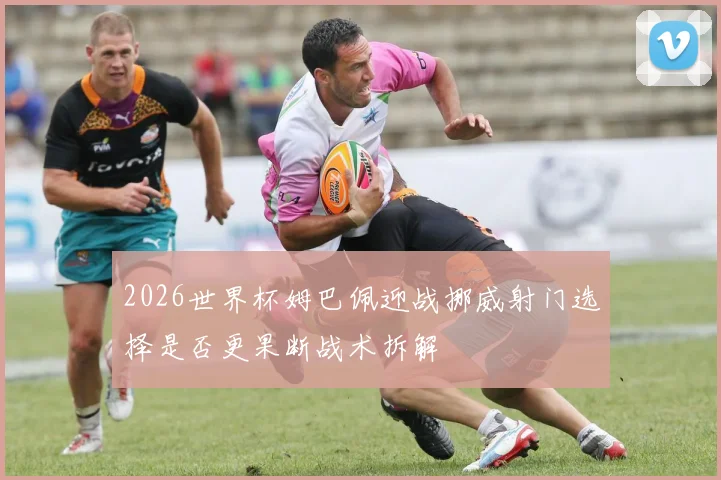 2026世界杯姆巴佩迎战挪威射门选择是否更果断战术拆解