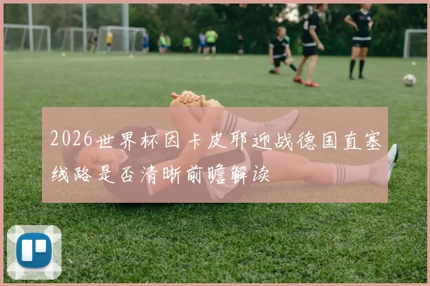 2026世界杯因卡皮耶迎战德国直塞线路是否清晰前瞻解读