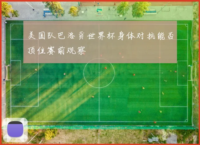 美国队巴洛贡世界杯身体对抗能否顶住赛前观察
