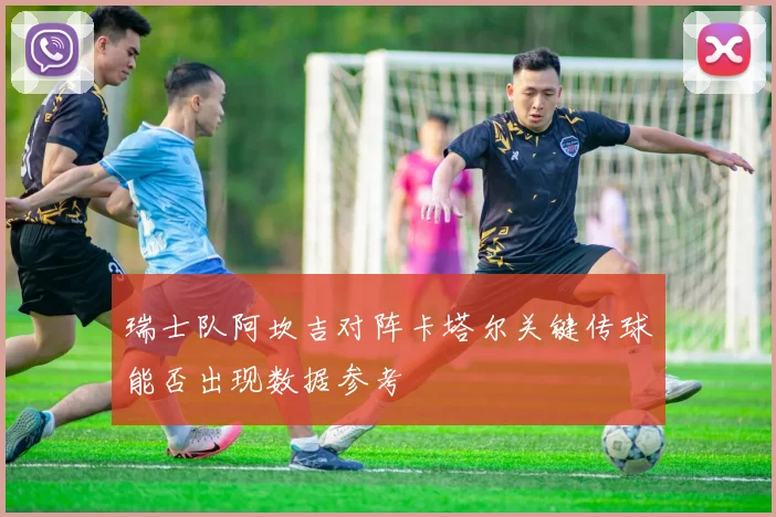 瑞士队阿坎吉对阵卡塔尔关键传球能否出现数据参考