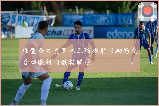 福登面对克罗地亚防线射门脚感是否回暖射门数据解读