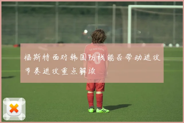 福斯特面对韩国防线能否带动进攻节奏进攻重点解读