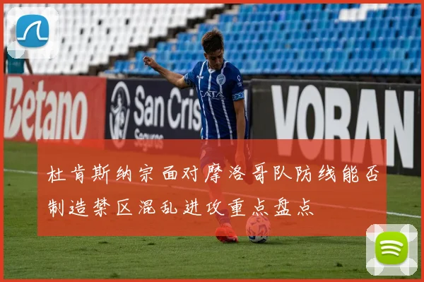 杜肯斯纳宗面对摩洛哥队防线能否制造禁区混乱进攻重点盘点