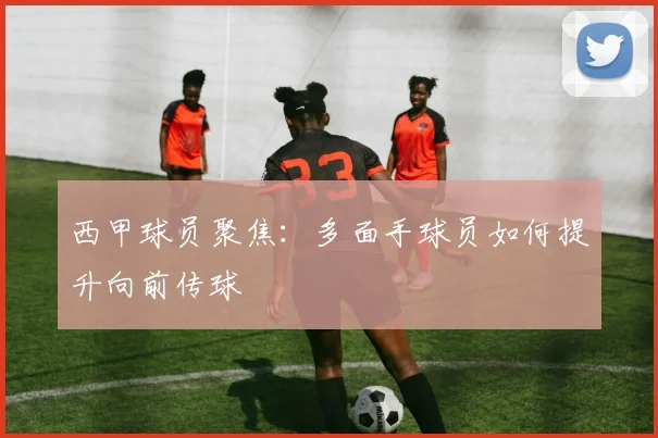 西甲球员聚焦：多面手球员如何提升向前传球