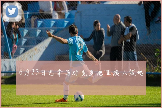 6月23日巴拿马对克罗地亚换人策略