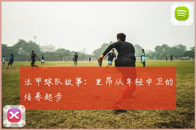 法甲球队故事：里昂从年轻中卫的培养起步