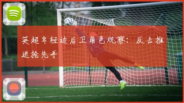 英超年轻边后卫角色观察：反击推进抢先手