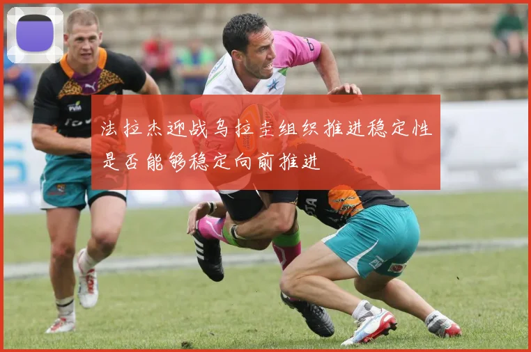 法拉杰迎战乌拉圭组织推进稳定性是否能够稳定向前推进