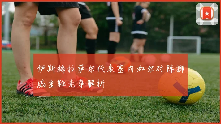 伊斯梅拉萨尔代表塞内加尔对阵挪威金靴竞争解析