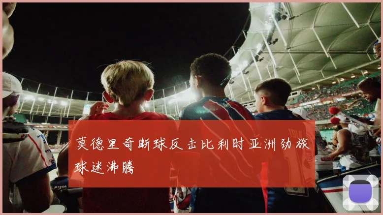 莫德里奇断球反击比利时亚洲劲旅球迷沸腾