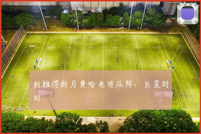利雅得新月费哈老将压阵，巨星时刻