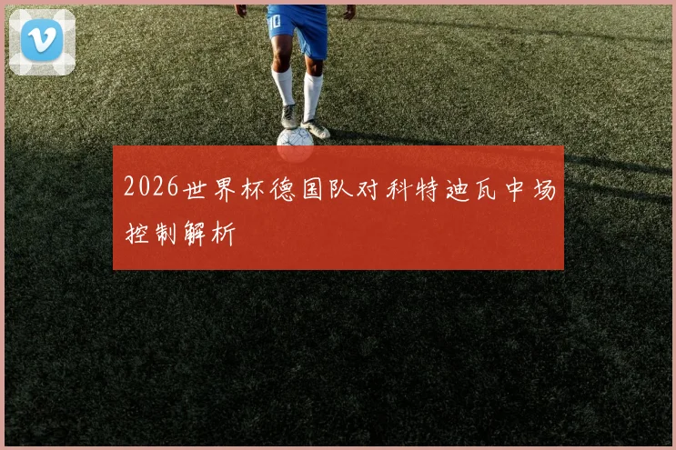 2026世界杯德国队对科特迪瓦中场控制解析