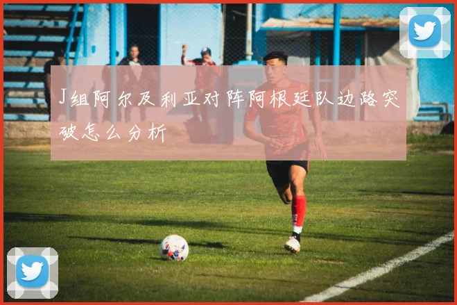 J组阿尔及利亚对阵阿根廷队边路突破怎么分析