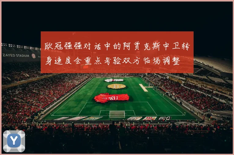 欧冠强强对话中的阿贾克斯中卫转身速度会重点考验双方临场调整