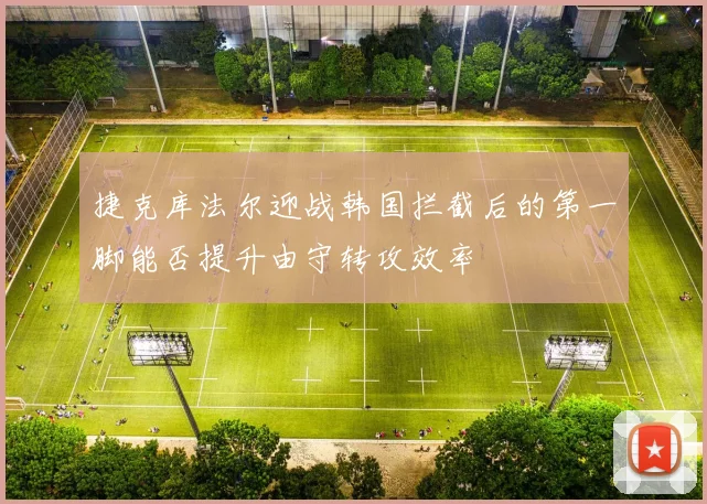 捷克库法尔迎战韩国拦截后的第一脚能否提升由守转攻效率