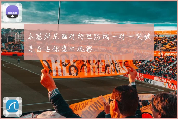 本塞拜尼面对约旦防线一对一突破是否占优盘口观察