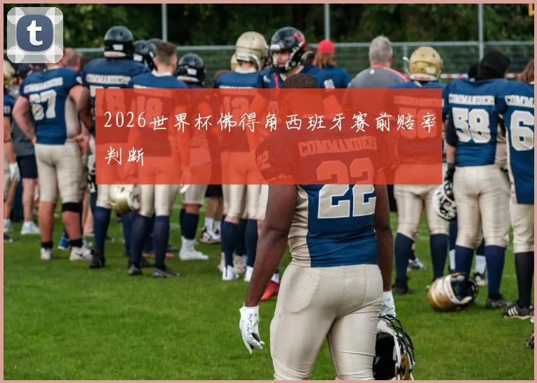 2026世界杯佛得角西班牙赛前赔率判断