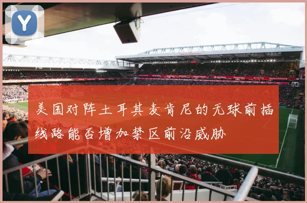 美国对阵土耳其麦肯尼的无球前插线路能否增加禁区前沿威胁