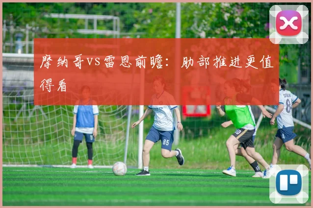 摩纳哥vs雷恩前瞻：肋部推进更值得看