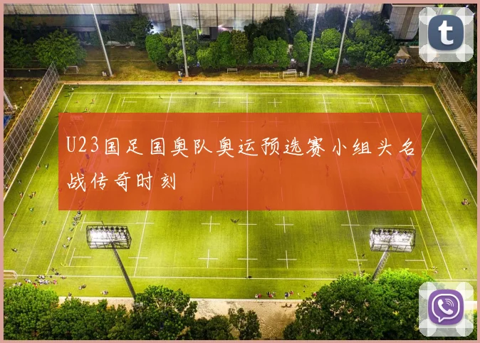 U23国足国奥队奥运预选赛小组头名战传奇时刻