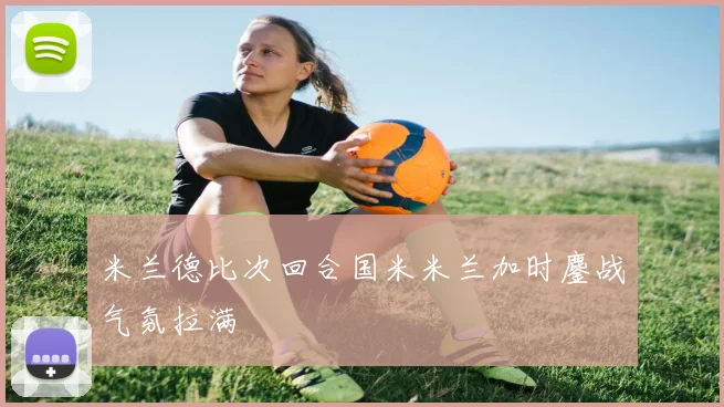 米兰德比次回合国米米兰加时鏖战气氛拉满