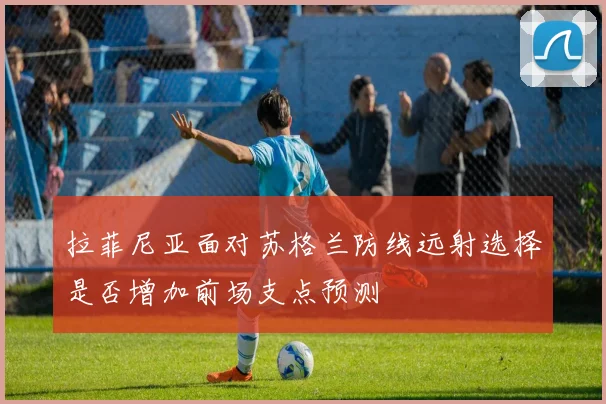 拉菲尼亚面对苏格兰防线远射选择是否增加前场支点预测