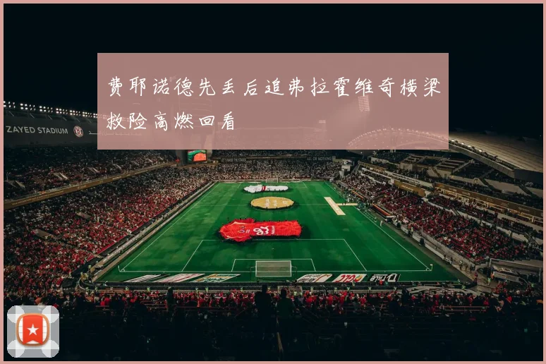 费耶诺德先丢后追弗拉霍维奇横梁救险高燃回看