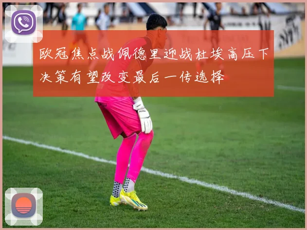 欧冠焦点战佩德里迎战杜埃高压下决策有望改变最后一传选择
