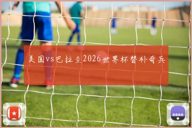 美国vs巴拉圭2026世界杯替补奇兵