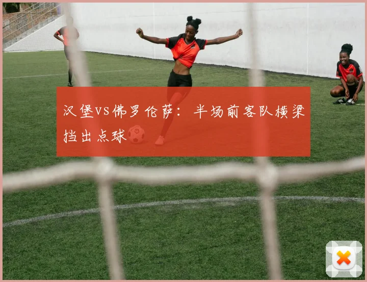 汉堡vs佛罗伦萨：半场前客队横梁挡出点球